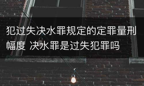 犯过失决水罪规定的定罪量刑幅度 决水罪是过失犯罪吗