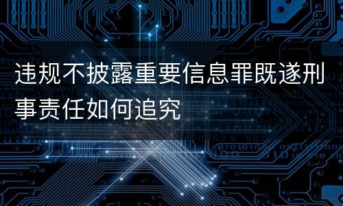 违规不披露重要信息罪既遂刑事责任如何追究