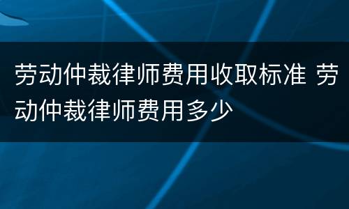 劳动仲裁律师费用收取标准 劳动仲裁律师费用多少