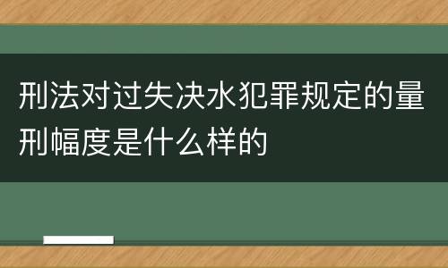 刑法对过失决水犯罪规定的量刑幅度是什么样的