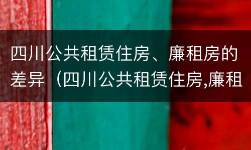 四川公共租赁住房、廉租房的差异（四川公共租赁住房,廉租房的差异是多少）