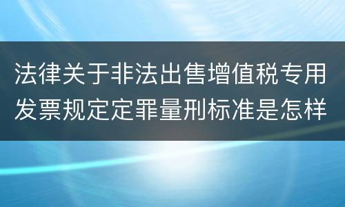 法律关于非法出售增值税专用发票规定定罪量刑标准是怎样