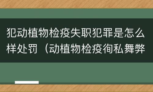 犯动植物检疫失职犯罪是怎么样处罚（动植物检疫徇私舞弊罪是故意犯罪正确还是错误）