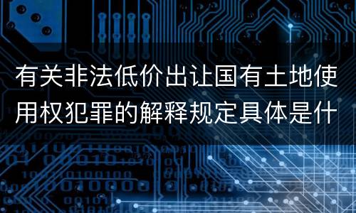 有关非法低价出让国有土地使用权犯罪的解释规定具体是什么内容