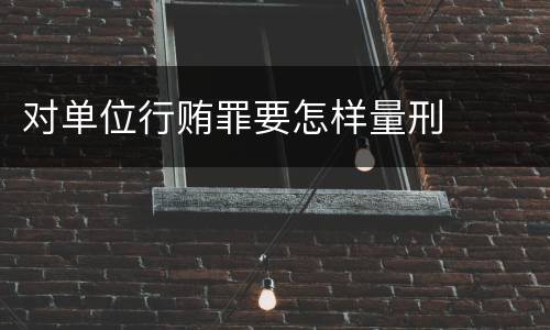 对单位行贿罪要怎样量刑