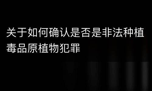 关于如何确认是否是非法种植毒品原植物犯罪