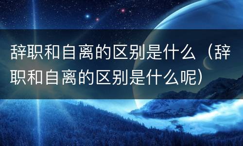 辞职和自离的区别是什么（辞职和自离的区别是什么呢）