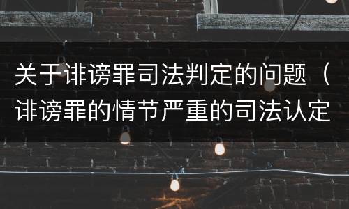 关于诽谤罪司法判定的问题（诽谤罪的情节严重的司法认定）