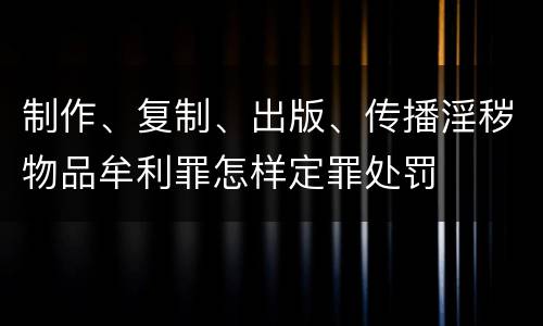 制作、复制、出版、传播淫秽物品牟利罪怎样定罪处罚