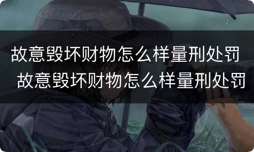 故意毁坏财物怎么样量刑处罚 故意毁坏财物怎么样量刑处罚依据