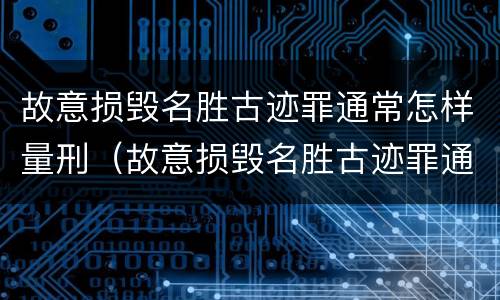 故意损毁名胜古迹罪通常怎样量刑（故意损毁名胜古迹罪通常怎样量刑的）