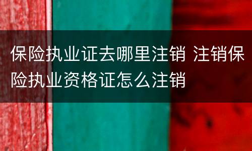 保险执业证去哪里注销 注销保险执业资格证怎么注销