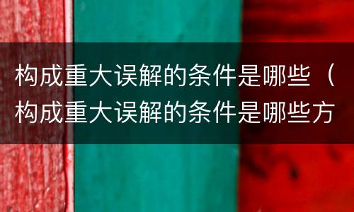 构成重大误解的条件是哪些（构成重大误解的条件是哪些方面）