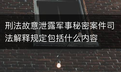 刑法故意泄露军事秘密案件司法解释规定包括什么内容