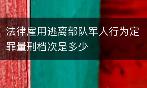 法律雇用逃离部队军人行为定罪量刑档次是多少