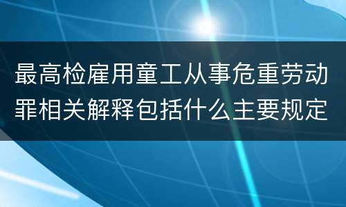 最高检雇用童工从事危重劳动罪相关解释包括什么主要规定
