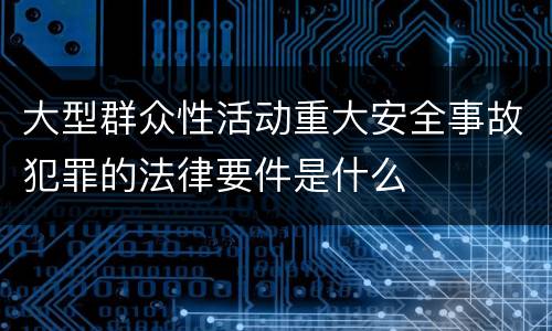 大型群众性活动重大安全事故犯罪的法律要件是什么