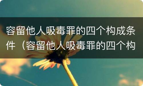 容留他人吸毒罪的四个构成条件（容留他人吸毒罪的四个构成条件包括）