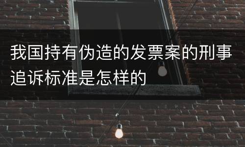 我国持有伪造的发票案的刑事追诉标准是怎样的
