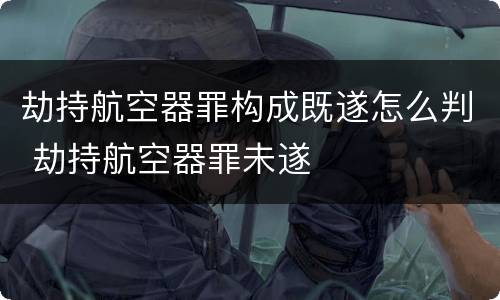劫持航空器罪构成既遂怎么判 劫持航空器罪未遂