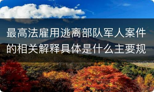 最高法雇用逃离部队军人案件的相关解释具体是什么主要规定
