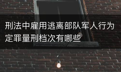 刑法中雇用逃离部队军人行为定罪量刑档次有哪些