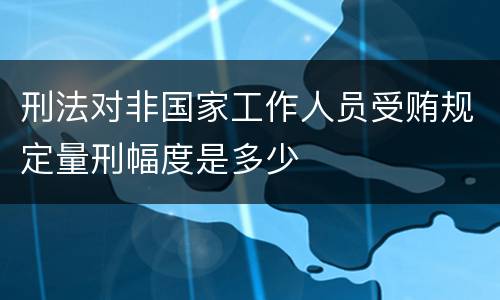 刑法对非国家工作人员受贿规定量刑幅度是多少
