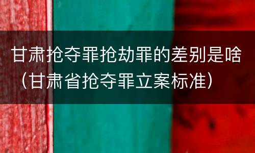 甘肃抢夺罪抢劫罪的差别是啥（甘肃省抢夺罪立案标准）