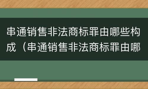 串通销售非法商标罪由哪些构成（串通销售非法商标罪由哪些构成）