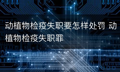 动植物检疫失职要怎样处罚 动植物检疫失职罪
