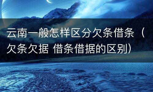 云南一般怎样区分欠条借条（欠条欠据 借条借据的区别）