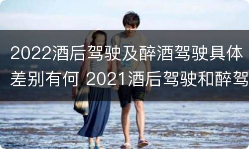 2022酒后驾驶及醉酒驾驶具体差别有何 2021酒后驾驶和醉驾的区别