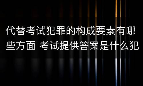 代替考试犯罪的构成要素有哪些方面 考试提供答案是什么犯罪类型