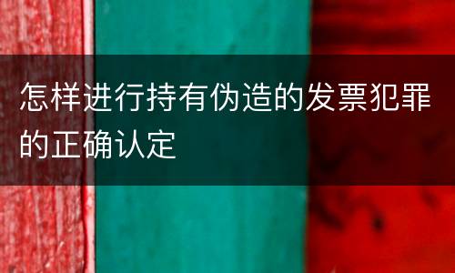 怎样进行持有伪造的发票犯罪的正确认定