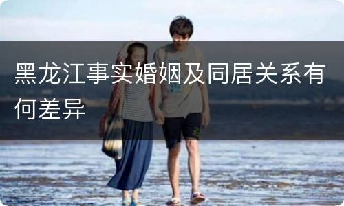 黑龙江事实婚姻及同居关系有何差异