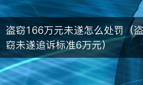 盗窃166万元未遂怎么处罚（盗窃未遂追诉标准6万元）