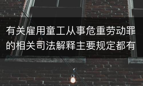 有关雇用童工从事危重劳动罪的相关司法解释主要规定都有哪些