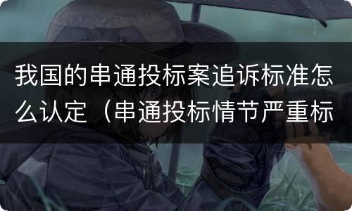 我国的串通投标案追诉标准怎么认定（串通投标情节严重标准）