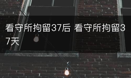看守所拘留37后 看守所拘留37天