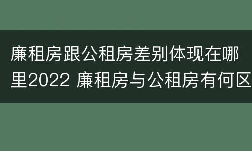 廉租房跟公租房差别体现在哪里2022 廉租房与公租房有何区别