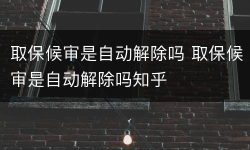 取保候审是自动解除吗 取保候审是自动解除吗知乎