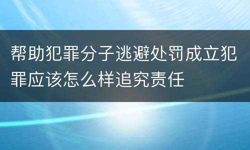 帮助犯罪分子逃避处罚成立犯罪应该怎么样追究责任