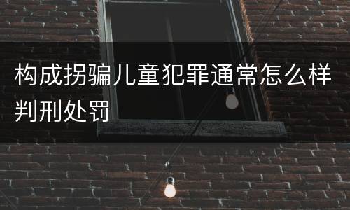 构成拐骗儿童犯罪通常怎么样判刑处罚