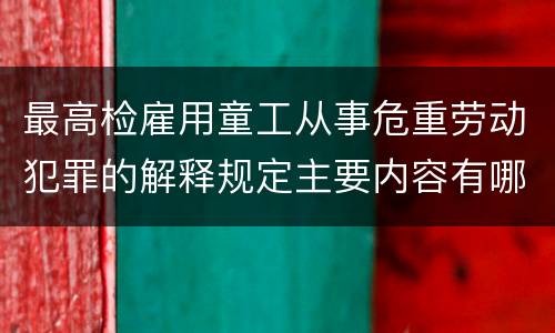 最高检雇用童工从事危重劳动犯罪的解释规定主要内容有哪些