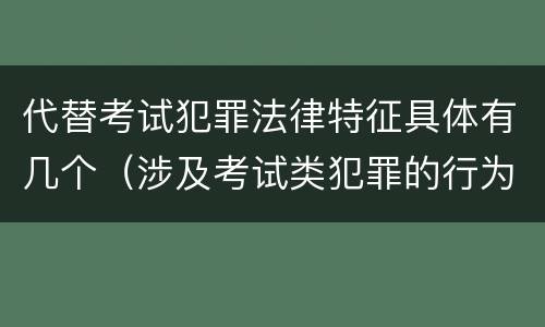 代替考试犯罪法律特征具体有几个（涉及考试类犯罪的行为类型）