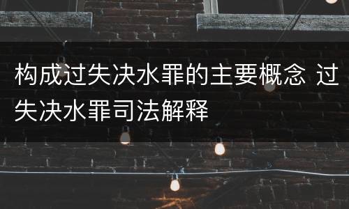 构成过失决水罪的主要概念 过失决水罪司法解释