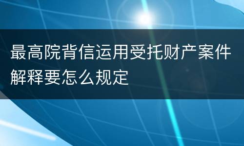最高院背信运用受托财产案件解释要怎么规定