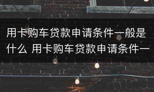 用卡购车贷款申请条件一般是什么 用卡购车贷款申请条件一般是什么样的