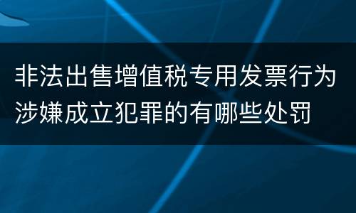 非法出售增值税专用发票行为涉嫌成立犯罪的有哪些处罚