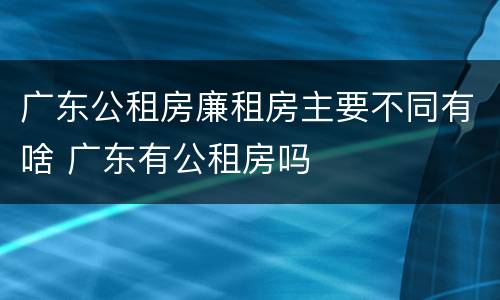 广东公租房廉租房主要不同有啥 广东有公租房吗